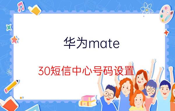 华为mate 30短信中心号码设置 华为双系统短信怎么通用？